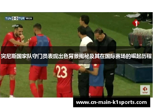 突尼斯国家队守门员表现出色背景揭秘及其在国际赛场的崛起历程