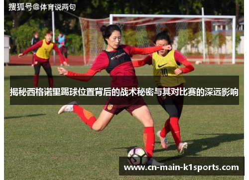 揭秘西格诺里踢球位置背后的战术秘密与其对比赛的深远影响