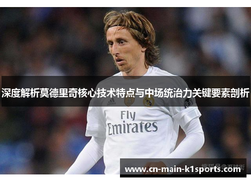 深度解析莫德里奇核心技术特点与中场统治力关键要素剖析