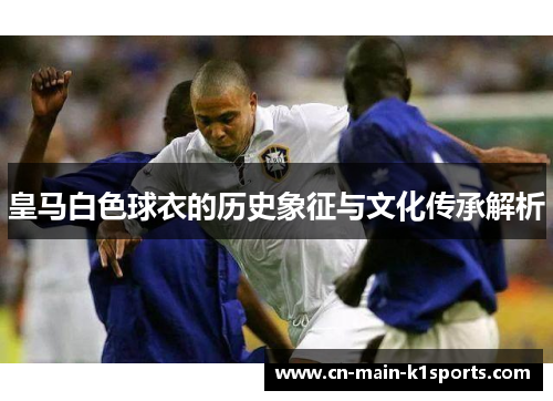 皇马白色球衣的历史象征与文化传承解析
