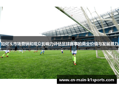 如何从市场营销和观众影响力评估足球赛事的商业价值与发展潜力
