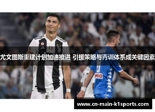 尤文图斯重建计划加速推进 引援策略与青训体系成关键因素