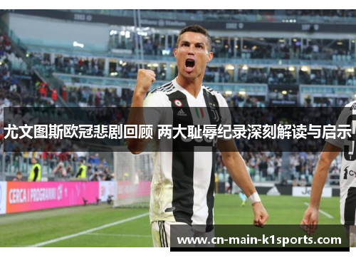 尤文图斯欧冠悲剧回顾 两大耻辱纪录深刻解读与启示