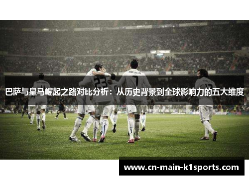 巴萨与皇马崛起之路对比分析：从历史背景到全球影响力的五大维度