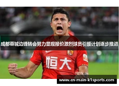 成都蓉城边锋转会努力显现报价激烈球员引援计划逐步推进