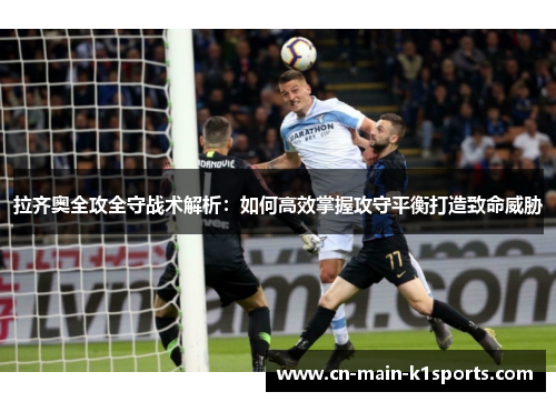 拉齐奥全攻全守战术解析：如何高效掌握攻守平衡打造致命威胁