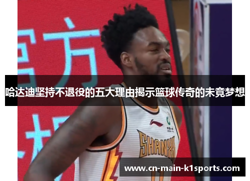 哈达迪坚持不退役的五大理由揭示篮球传奇的未竟梦想