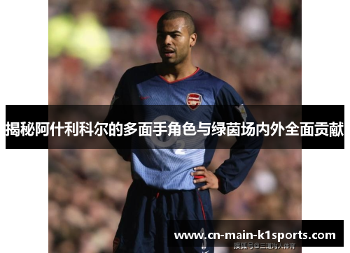 揭秘阿什利科尔的多面手角色与绿茵场内外全面贡献