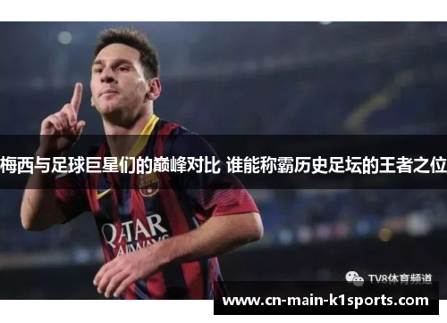 梅西与足球巨星们的巅峰对比 谁能称霸历史足坛的王者之位