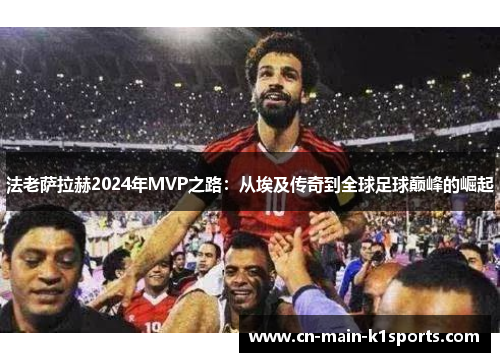 法老萨拉赫2024年MVP之路：从埃及传奇到全球足球巅峰的崛起