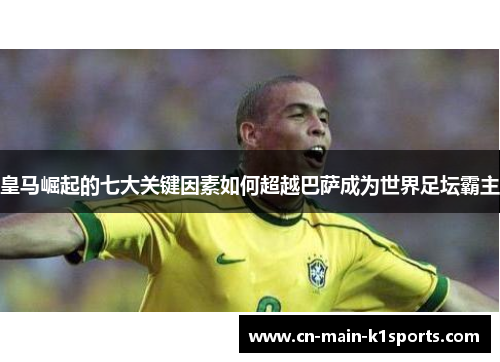 皇马崛起的七大关键因素如何超越巴萨成为世界足坛霸主