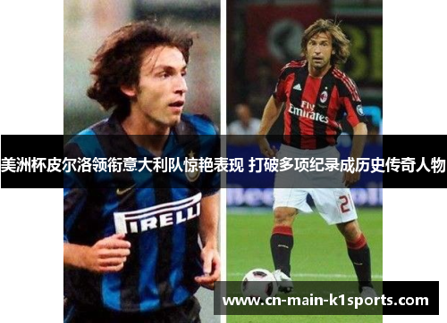 美洲杯皮尔洛领衔意大利队惊艳表现 打破多项纪录成历史传奇人物