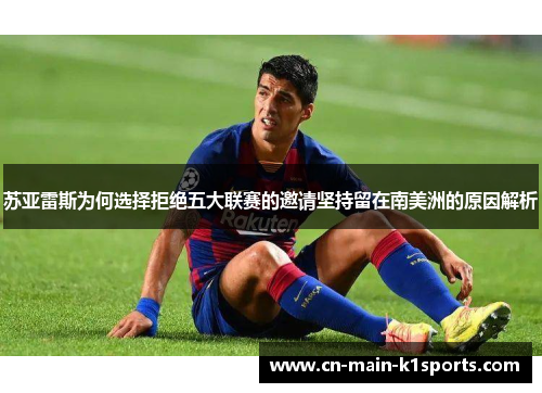 苏亚雷斯为何选择拒绝五大联赛的邀请坚持留在南美洲的原因解析