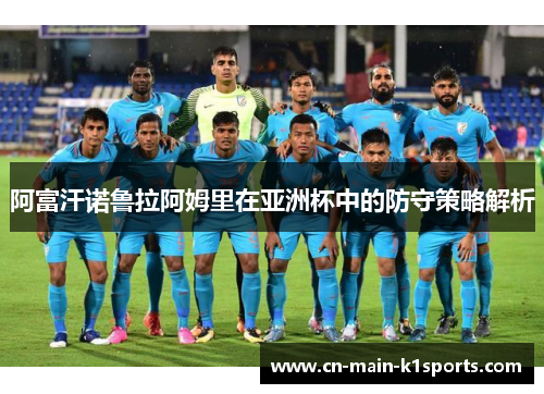 阿富汗诺鲁拉阿姆里在亚洲杯中的防守策略解析