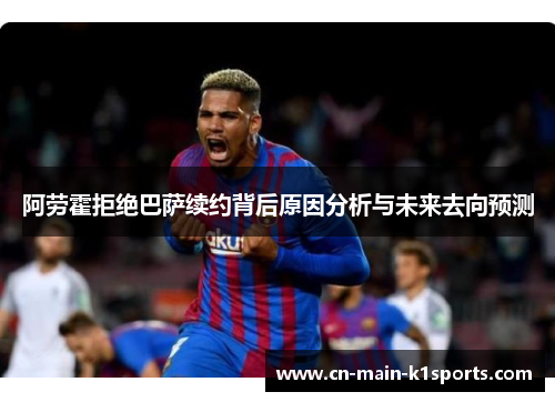 阿劳霍拒绝巴萨续约背后原因分析与未来去向预测