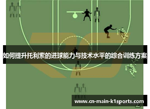 如何提升托利索的进球能力与技术水平的综合训练方案