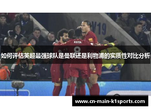 如何评估英超最强球队是曼联还是利物浦的实质性对比分析 如何评估英超最强球队是曼联还是利物浦的实质性对比分析