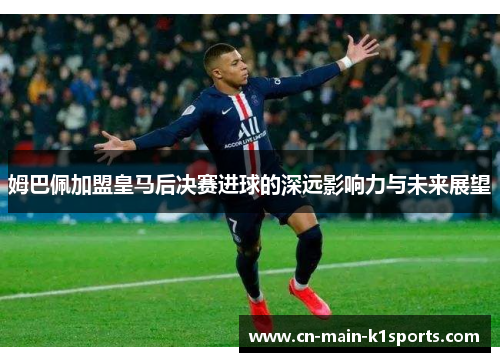 姆巴佩加盟皇马后决赛进球的深远影响力与未来展望 姆巴佩加盟皇马后决赛进球的深远影响力与未来展望