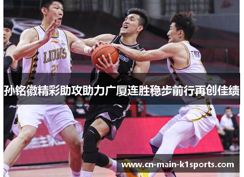 孙铭徽精彩助攻助力广厦连胜稳步前行再创佳绩 孙铭徽精彩助攻助力广厦连胜稳步前行再创佳绩