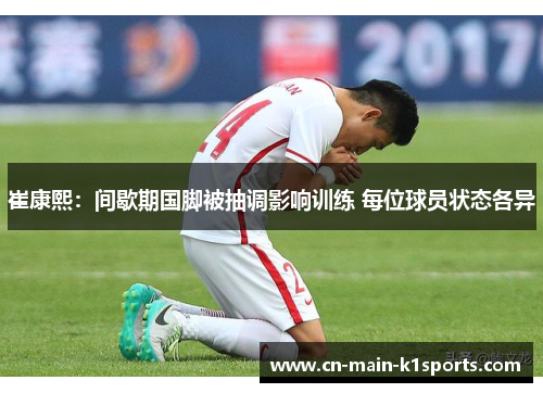崔康熙:间歇期国脚被抽调影响训练 每位球员状态各异 崔康熙:间歇期国脚被抽调影响训练 每位球员状态各异