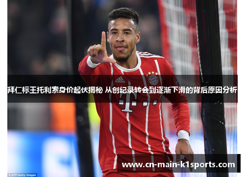 拜仁标王托利索身价起伏揭秘 从创纪录转会到逐渐下滑的背后原因分析 拜仁标王托利索身价起伏揭秘 从创纪录转会到逐渐下滑的背后原因分析
