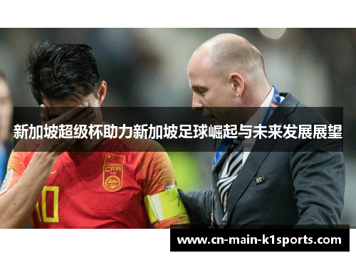 新加坡超级杯助力新加坡足球崛起与未来发展展望 新加坡超级杯助力新加坡足球崛起与未来发展展望