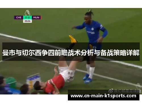 曼市与切尔西争四前瞻战术分析与备战策略详解 曼市与切尔西争四前瞻战术分析与备战策略详解