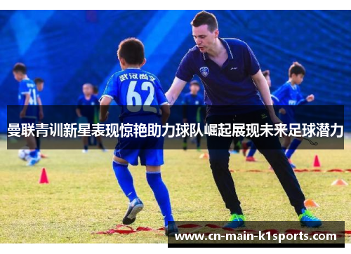 曼联青训新星表现惊艳助力球队崛起展现未来足球潜力 曼联青训新星表现惊艳助力球队崛起展现未来足球潜力
