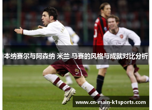 本纳赛尔与阿森纳 米兰 马赛的风格与成就对比分析