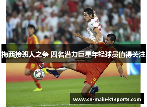 梅西接班人之争 四名潜力巨星年轻球员值得关注 梅西接班人之争 四名潜力巨星年轻球员值得关注