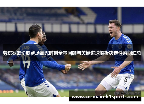 劳塔罗欧协联赛场高光时刻全景回顾与关键进球解析决定性瞬间汇总 劳塔罗欧协联赛场高光时刻全景回顾与关键进球解析决定性瞬间汇总