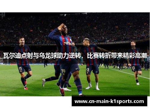 瓦尔迪点射与乌龙球助力逆转，比赛转折带来精彩高潮