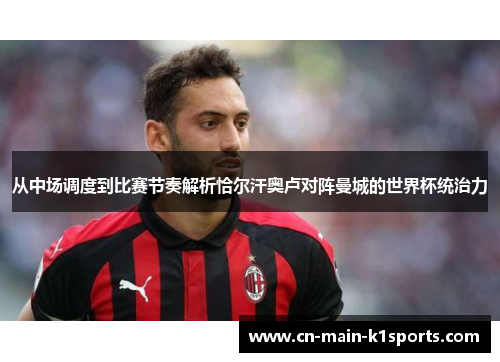 从中场调度到比赛节奏解析恰尔汗奥卢对阵曼城的世界杯统治力