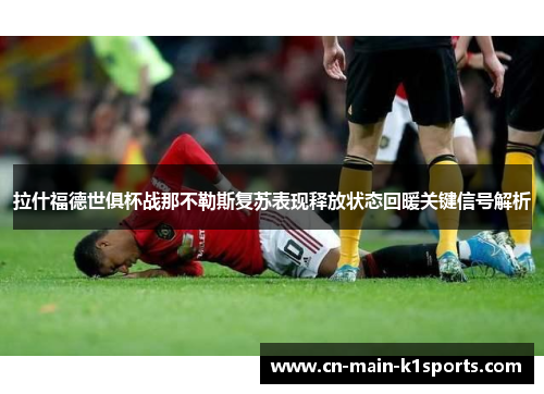 拉什福德世俱杯战那不勒斯复苏表现释放状态回暖关键信号解析