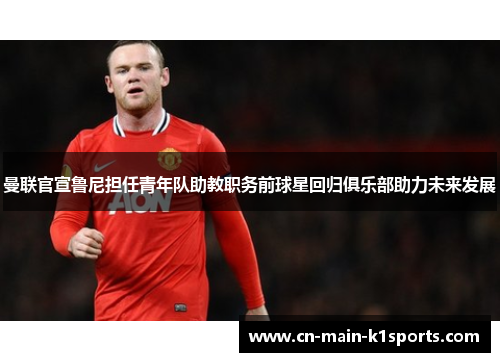 曼联官宣鲁尼担任青年队助教职务前球星回归俱乐部助力未来发展