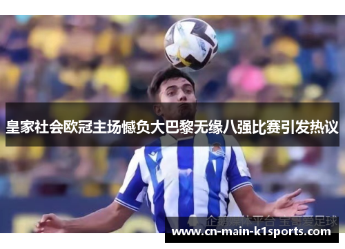 皇家社会欧冠主场憾负大巴黎无缘八强比赛引发热议