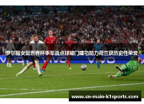 罗尔福女足世界杯季军战点球破门建功助力荷兰获历史性荣誉