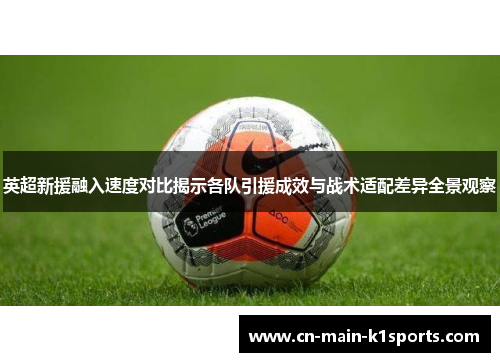 英超新援融入速度对比揭示各队引援成效与战术适配差异全景观察